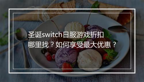 圣诞switch日服游戏折扣哪里找？如何享受最大优惠？
