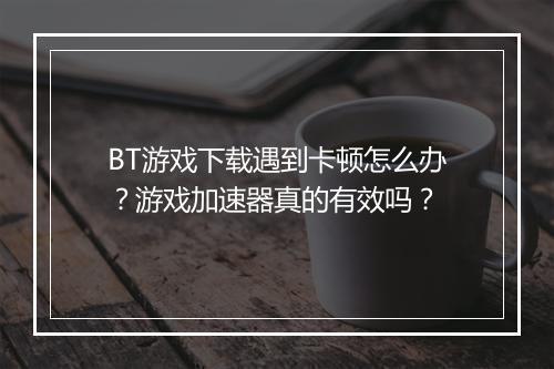 BT游戏下载遇到卡顿怎么办？游戏加速器真的有效吗？