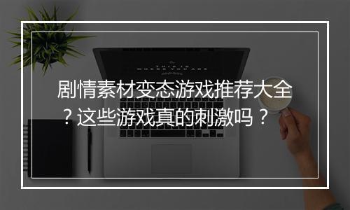 剧情素材变态游戏推荐大全？这些游戏真的刺激吗？