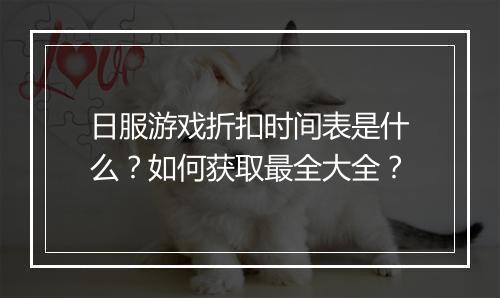 日服游戏折扣时间表是什么?如何获取最全大全?
