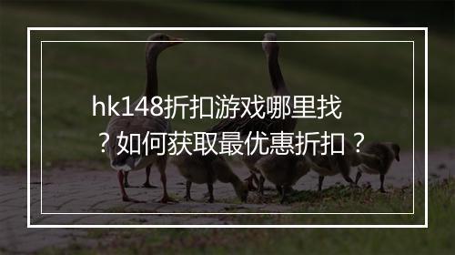 hk148折扣游戏哪里找？如何获取最优惠折扣？