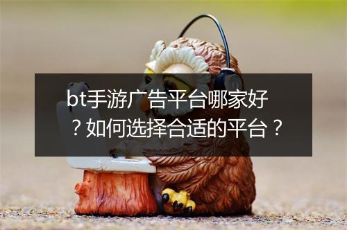 bt手游广告平台哪家好?如何选择合适的平台?