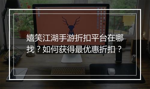 嬉笑江湖手游折扣平台在哪找？如何获得最优惠折扣？