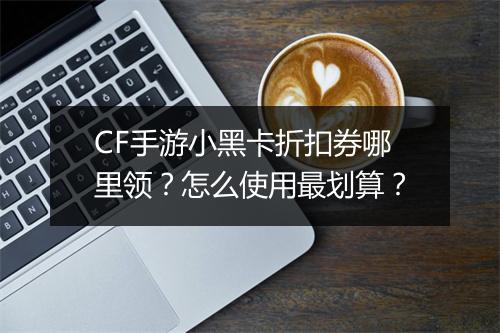 CF手游小黑卡折扣券哪里领?怎么使用最划算?