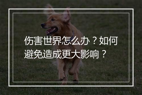 伤害世界怎么办？如何避免造成更大影响？