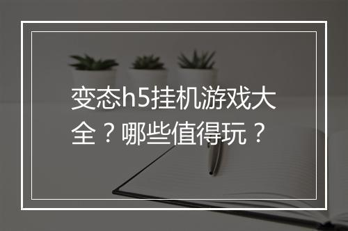 变态h5挂机游戏大全?哪些值得玩?