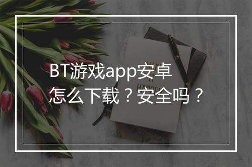 BT游戏app安卓怎么下载？安全吗？