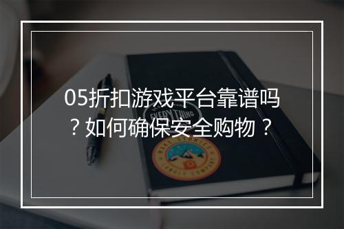 05折扣游戏平台靠谱吗?如何确保安全购物?