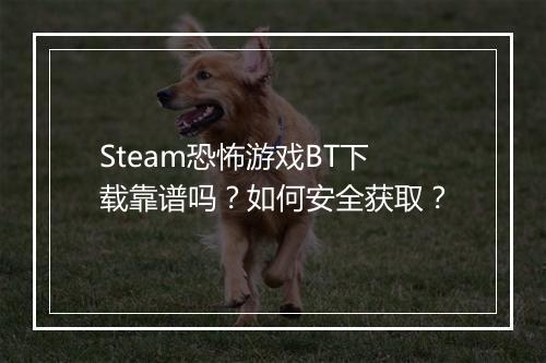 Steam恐怖游戏BT下载靠谱吗？如何安全获取？
