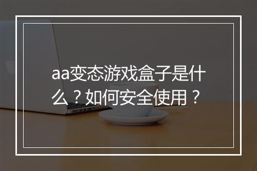aa变态游戏盒子是什么？如何安全使用？