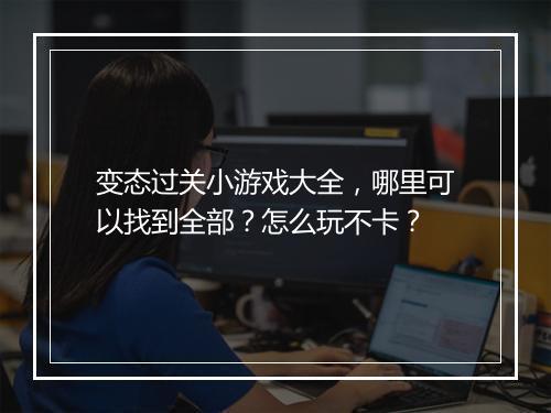 变态过关小游戏大全，哪里可以找到全部？怎么玩不卡？