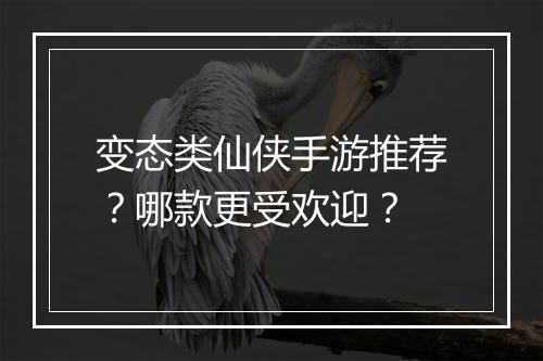 变态类仙侠手游推荐？哪款更受欢迎？