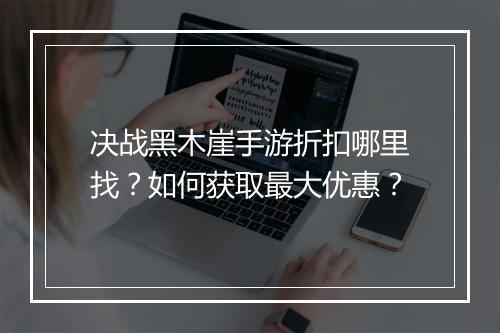 决战黑木崖手游折扣哪里找？如何获取最大优惠？