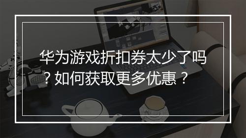 华为游戏折扣券太少了吗？如何获取更多优惠？