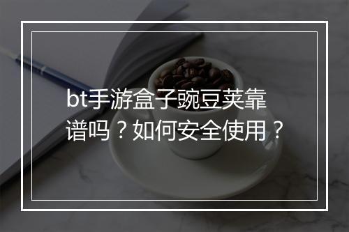 bt手游盒子豌豆荚靠谱吗？如何安全使用？