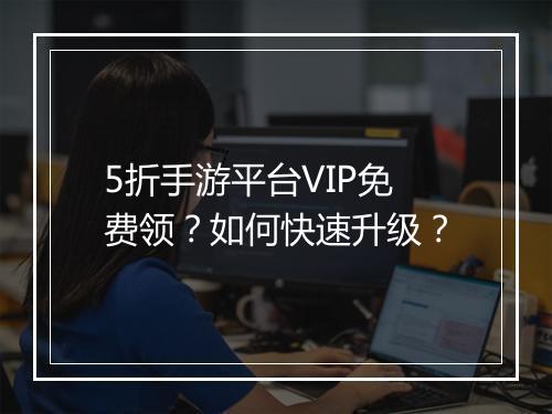 5折手游平台VIP免费领？如何快速升级？