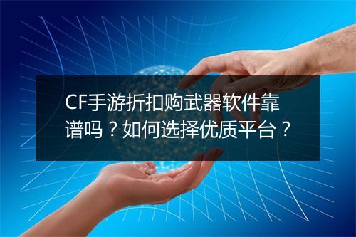 CF手游折扣购武器软件靠谱吗？如何选择优质平台？