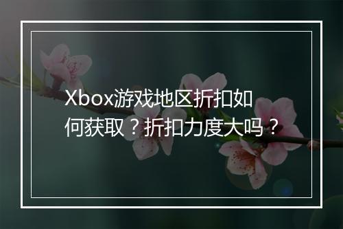 Xbox游戏地区折扣如何获取？折扣力度大吗？