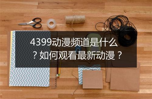 4399动漫频道是什么?如何观看最新动漫?