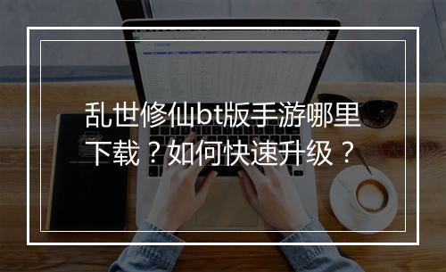 乱世修仙bt版手游哪里下载？如何快速升级？