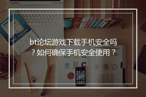 bt论坛游戏下载手机安全吗？如何确保手机安全使用？
