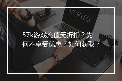 57k游戏充值无折扣？为何不享受优惠？如何获取？