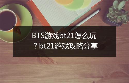 BTS游戏bt21怎么玩?bt21游戏攻略分享
