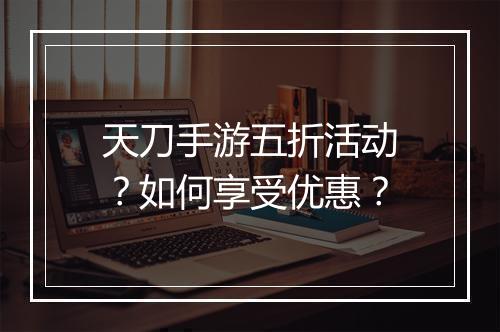 天刀手游五折活动？如何享受优惠？