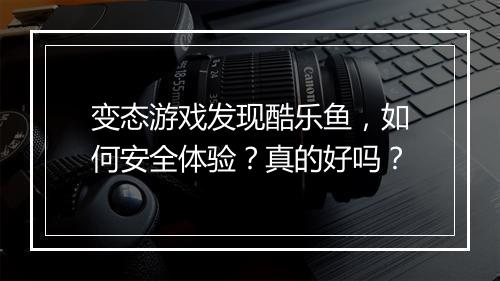 变态游戏发现酷乐鱼，如何安全体验？真的好吗？