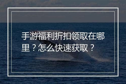 手游福利折扣领取在哪里？怎么快速获取？