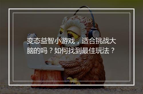 变态益智小游戏，适合挑战大脑的吗？如何找到最佳玩法？