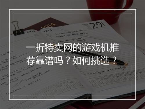 一折特卖网的游戏机推荐靠谱吗？如何挑选？