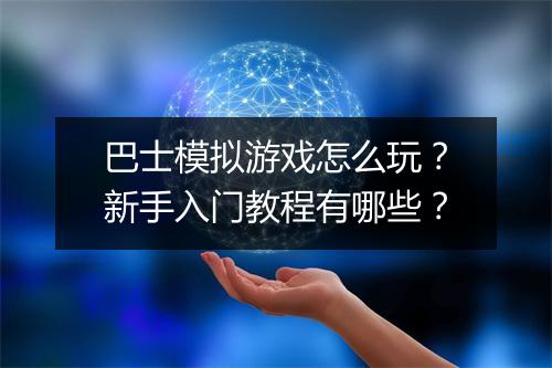 巴士模拟游戏怎么玩？新手入门教程有哪些？