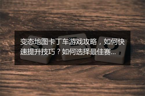 变态地图卡丁车游戏攻略，如何快速提升技巧？如何选择最佳赛道？