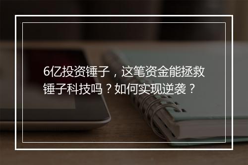 6亿投资锤子,这笔资金能拯救锤子科技吗?如何实现逆袭?
