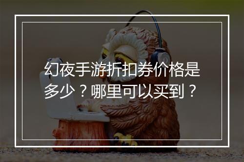幻夜手游折扣券价格是多少？哪里可以买到？