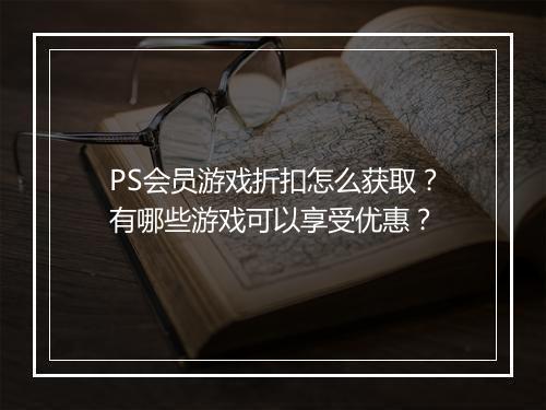 PS会员游戏折扣怎么获取?有哪些游戏可以享受优惠?