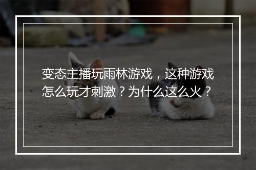 变态主播玩雨林游戏，这种游戏怎么玩才刺激？为什么这么火？