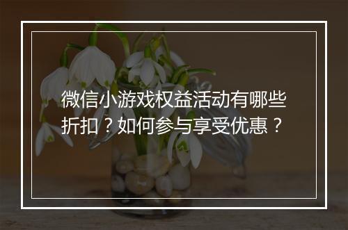 微信小游戏权益活动有哪些折扣？如何参与享受优惠？