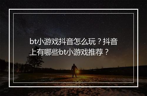 bt小游戏抖音怎么玩？抖音上有哪些bt小游戏推荐？