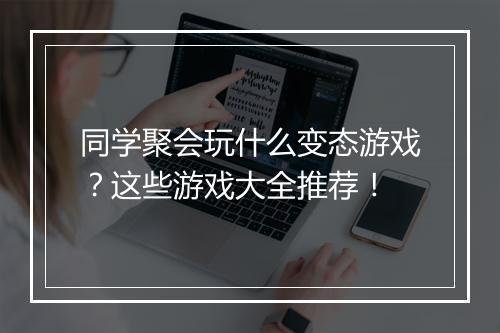同学聚会玩什么变态游戏？这些游戏大全推荐！