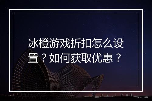 冰橙游戏折扣怎么设置？如何获取优惠？