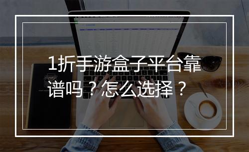 1折手游盒子平台靠谱吗？怎么选择？