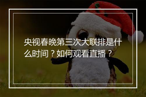 央视春晚第三次大联排是什么时间?如何观看直播?
