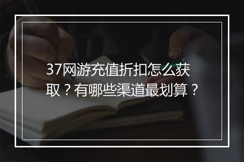 37网游充值折扣怎么获取？有哪些渠道最划算？