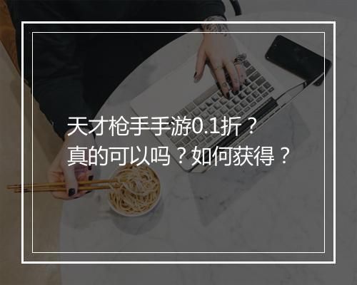 天才枪手手游0.1折？真的可以吗？如何获得？