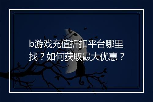 b游戏充值折扣平台哪里找？如何获取最大优惠？