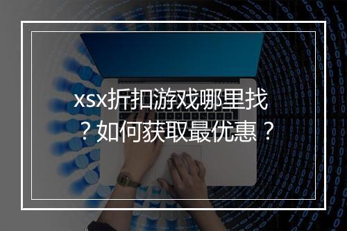 xsx折扣游戏哪里找?如何获取最优惠?