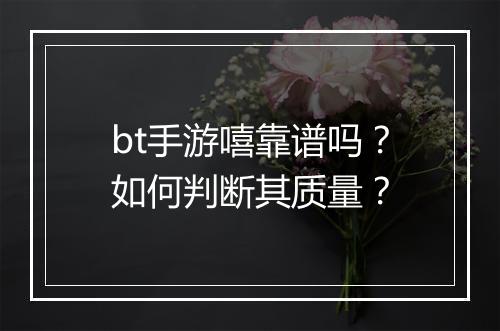 bt手游嘻靠谱吗？如何判断其质量？