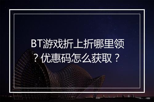 BT游戏折上折哪里领？优惠码怎么获取？